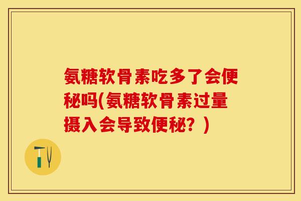氨糖软骨素吃多了会便秘吗(氨糖软骨素过量摄入会导致便秘？)
