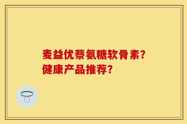 麦益优蔡氨糖软骨素？健康产品推荐？