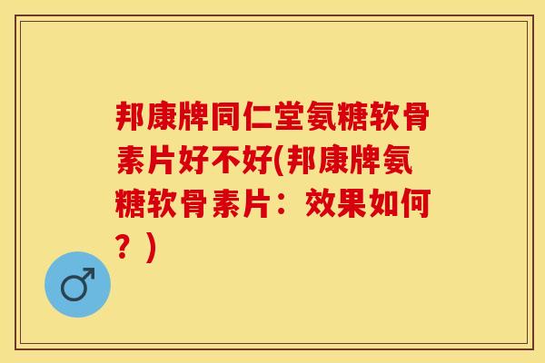邦康牌同仁堂氨糖软骨素片好不好(邦康牌氨糖软骨素片：效果如何？)