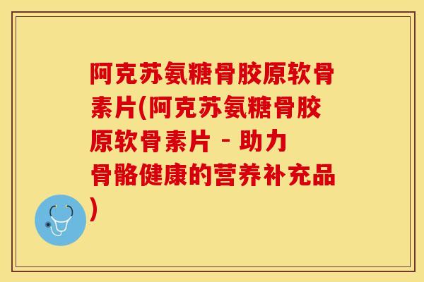 阿克苏氨糖骨胶原软骨素片(阿克苏氨糖骨胶原软骨素片 - 助力骨骼健康的营养补充品)