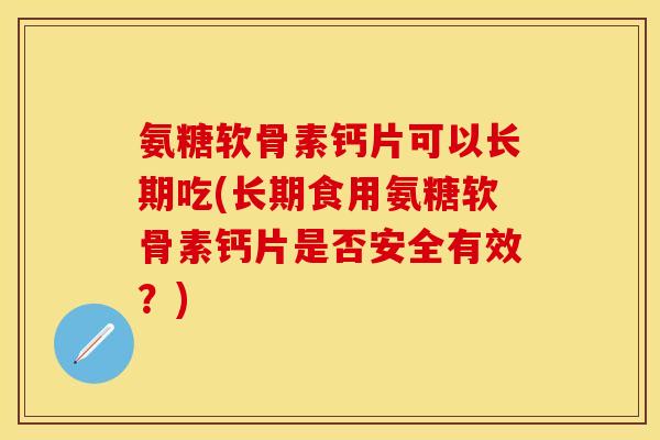 氨糖软骨素钙片可以长期吃(长期食用氨糖软骨素钙片是否安全有效？)
