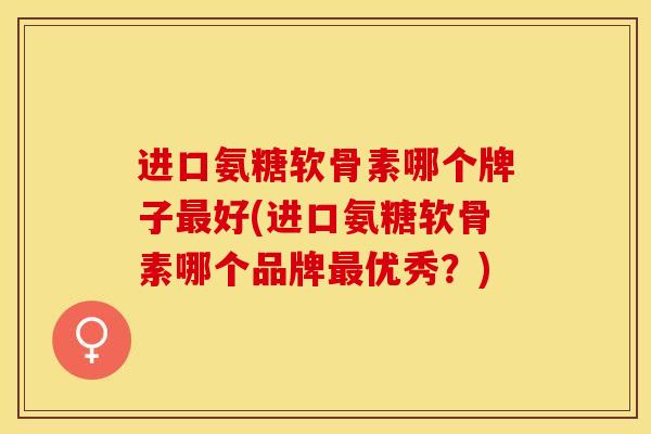进口氨糖软骨素哪个牌子最好(进口氨糖软骨素哪个品牌最优秀？)
