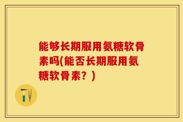 能够长期服用氨糖软骨素吗(能否长期服用氨糖软骨素？)