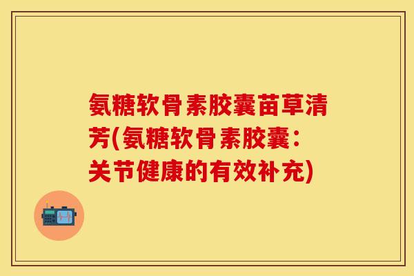 氨糖软骨素胶囊苗草清芳(氨糖软骨素胶囊：关节健康的有效补充)-第1张图片-关节保镖