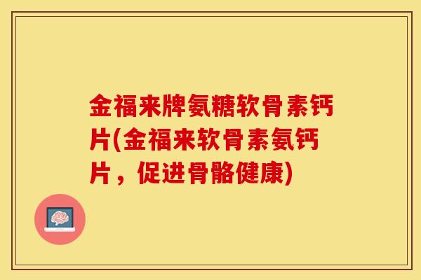 金福来牌氨糖软骨素钙片(金福来软骨素氨钙片，促进骨骼健康)