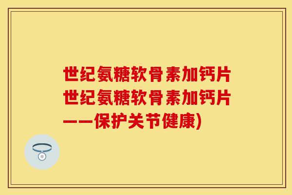 世纪氨糖软骨素加钙片世纪氨糖软骨素加钙片——保护关节健康)