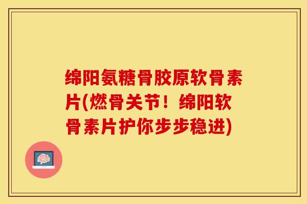 绵阳氨糖骨胶原软骨素片(燃骨关节！绵阳软骨素片护你步步稳进)