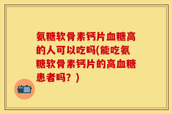 氨糖软骨素钙片血糖高的人可以吃吗(能吃氨糖软骨素钙片的高血糖患者吗？)