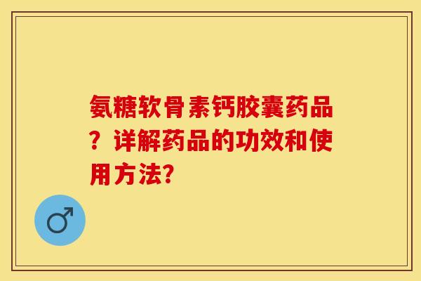 氨糖软骨素钙胶囊药品？详解药品的功效和使用方法？