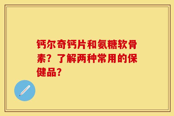 钙尔奇钙片和氨糖软骨素？了解两种常用的保健品？