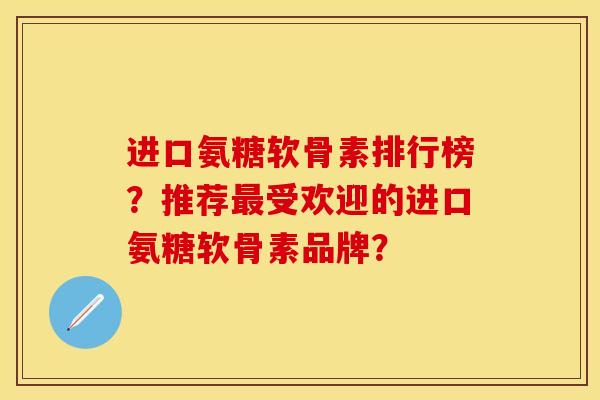 进口氨糖软骨素排行榜？推荐最受欢迎的进口氨糖软骨素品牌？