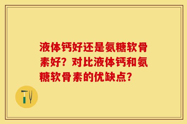 液体钙好还是氨糖软骨素好？对比液体钙和氨糖软骨素的优缺点？