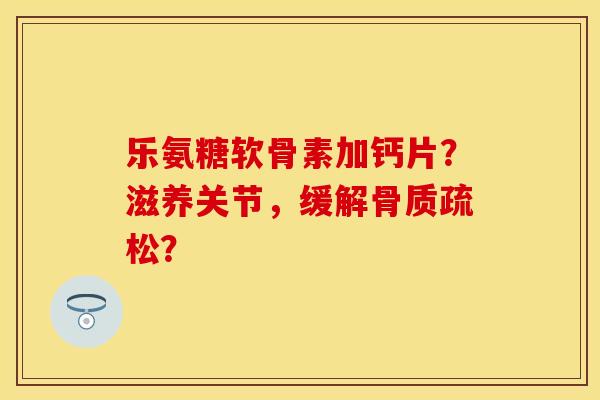 乐氨糖软骨素加钙片？滋养关节，缓解骨质疏松？