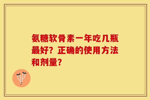 氨糖软骨素一年吃几瓶最好？正确的使用方法和剂量？
