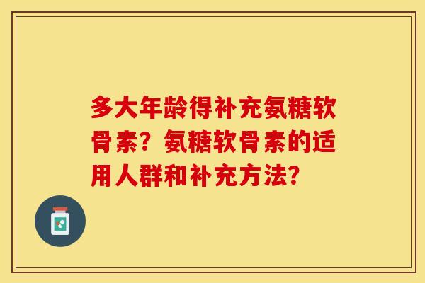多大年龄得补充氨糖软骨素？氨糖软骨素的适用人群和补充方法？