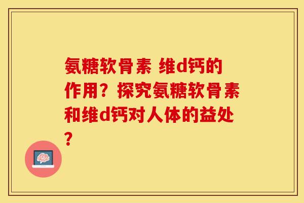 氨糖软骨素 维d钙的作用？探究氨糖软骨素和维d钙对人体的益处？-第1张图片-关节保镖