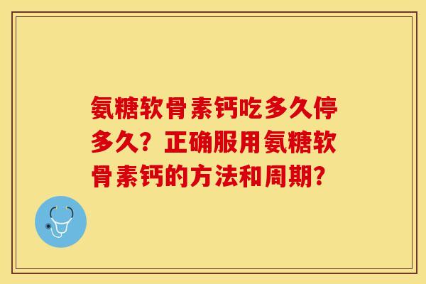 氨糖软骨素钙吃多久停多久？正确服用氨糖软骨素钙的方法和周期？