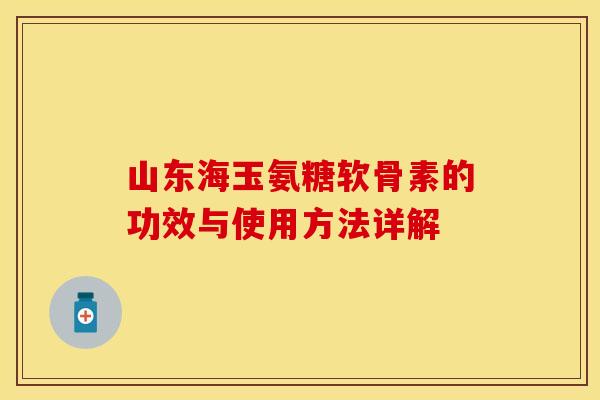山东海玉氨糖软骨素的功效与使用方法详解