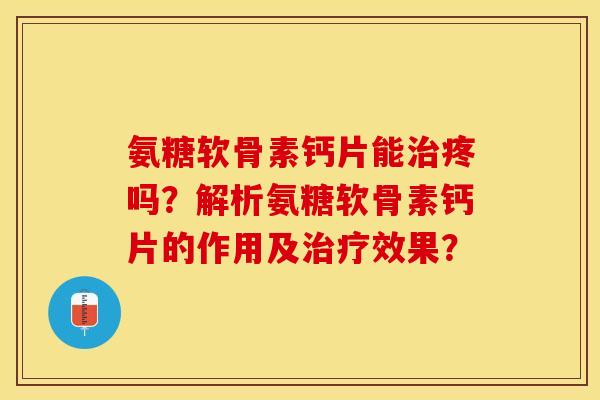 氨糖软骨素钙片能治疼吗？解析氨糖软骨素钙片的作用及治疗效果？