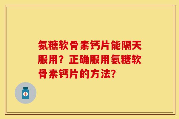 氨糖软骨素钙片能隔天服用？正确服用氨糖软骨素钙片的方法？