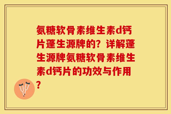 氨糖软骨素维生素d钙片蓬生源牌的？详解蓬生源牌氨糖软骨素维生素d钙片的功效与作用？
