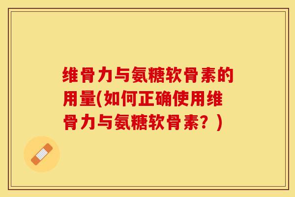 维骨力与氨糖软骨素的用量(如何正确使用维骨力与氨糖软骨素？)