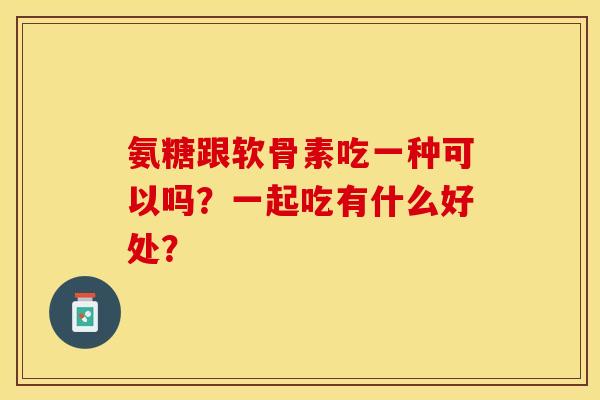 氨糖跟软骨素吃一种可以吗？一起吃有什么好处？
