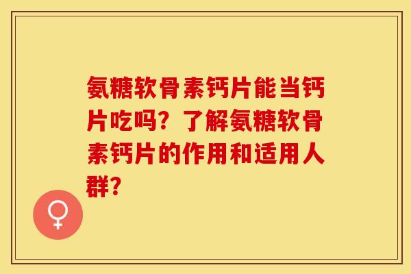 氨糖软骨素钙片能当钙片吃吗？了解氨糖软骨素钙片的作用和适用人群？