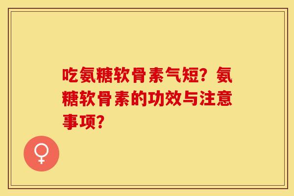 吃氨糖软骨素气短？氨糖软骨素的功效与注意事项？