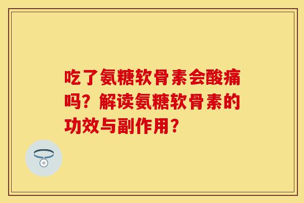吃了氨糖软骨素会酸痛吗？解读氨糖软骨素的功效与副作用？