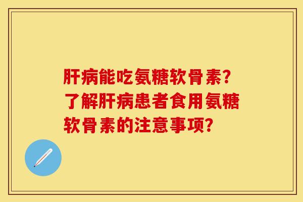 肝病能吃氨糖软骨素？了解肝病患者食用氨糖软骨素的注意事项？