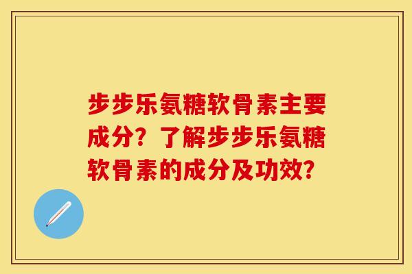步步乐氨糖软骨素主要成分？了解步步乐氨糖软骨素的成分及功效？