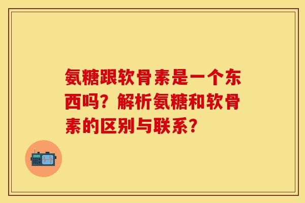 氨糖跟软骨素是一个东西吗？解析氨糖和软骨素的区别与联系？