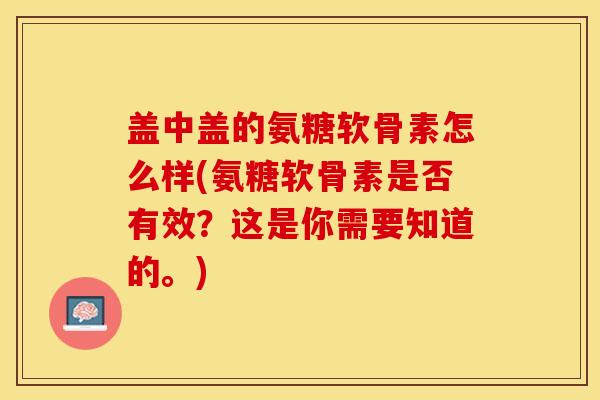 盖中盖的氨糖软骨素怎么样(氨糖软骨素是否有效？这是你需要知道的。)