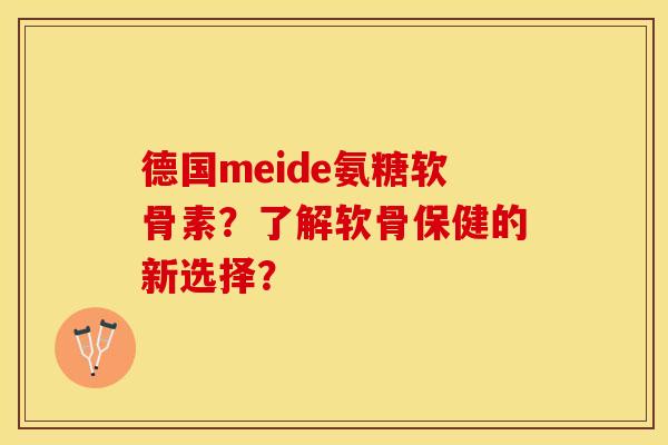 德国meide氨糖软骨素？了解软骨保健的新选择？