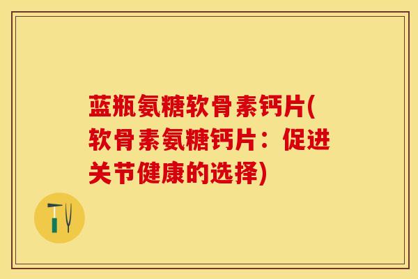蓝瓶氨糖软骨素钙片(软骨素氨糖钙片：促进关节健康的选择)