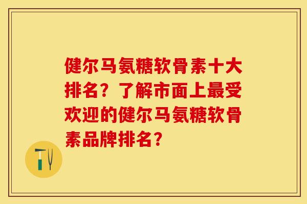 健尔马氨糖软骨素十大排名？了解市面上最受欢迎的健尔马氨糖软骨素品牌排名？