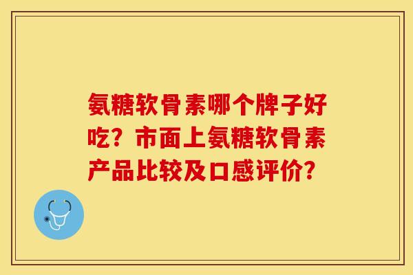 氨糖软骨素哪个牌子好吃？市面上氨糖软骨素产品比较及口感评价？