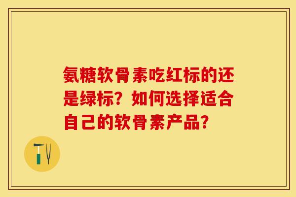 氨糖软骨素吃红标的还是绿标？如何选择适合自己的软骨素产品？
