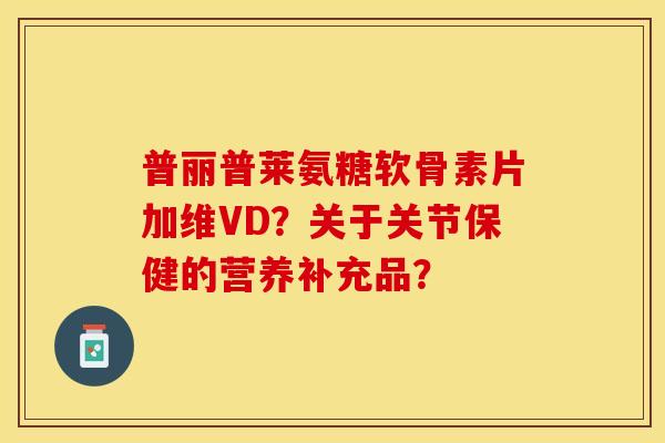 普丽普莱氨糖软骨素片加维VD?关于关节保健的营养补充品?-第1张图片-关节保镖 普丽普莱氨糖软骨素片加维VD?关于关节保健的营养补充品?-第1张图片-关节保镖