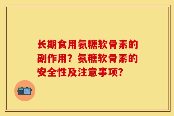 长期食用氨糖软骨素的副作用？氨糖软骨素的安全性及注意事项？-第1张图片-关节保镖