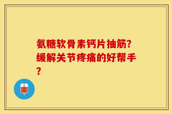 氨糖软骨素钙片抽筋？缓解关节疼痛的好帮手？