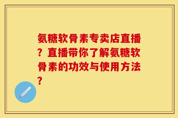 氨糖软骨素专卖店直播？直播带你了解氨糖软骨素的功效与使用方法？
