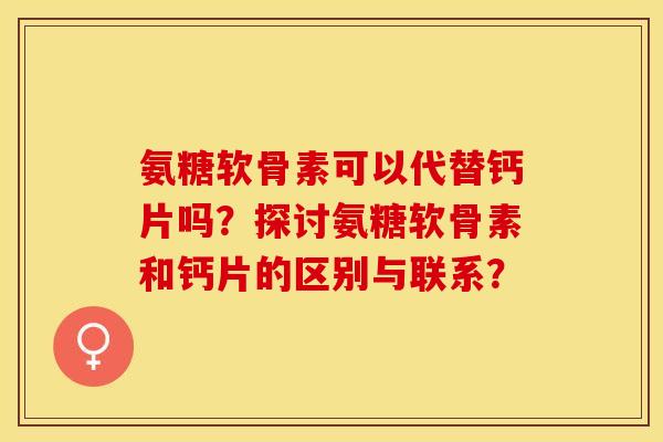 氨糖软骨素可以代替钙片吗？探讨氨糖软骨素和钙片的区别与联系？