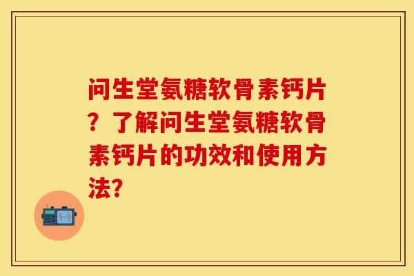问生堂氨糖软骨素钙片？了解问生堂氨糖软骨素钙片的功效和使用方法？