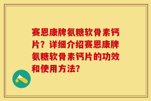 赛恩康牌氨糖软骨素钙片？详细介绍赛恩康牌氨糖软骨素钙片的功效和使用方法？