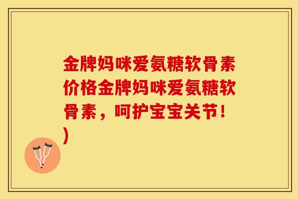 金牌妈咪爱氨糖软骨素价格金牌妈咪爱氨糖软骨素，呵护宝宝关节！)