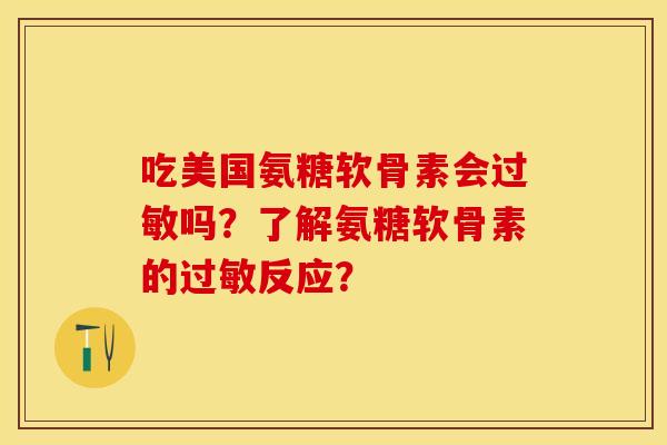 吃美国氨糖软骨素会过敏吗？了解氨糖软骨素的过敏反应？