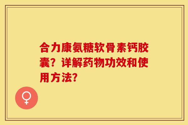 合力康氨糖软骨素钙胶囊？详解药物功效和使用方法？