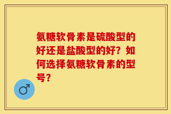 氨糖软骨素是硫酸型的好还是盐酸型的好？如何选择氨糖软骨素的型号？